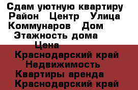 Сдам уютную квартиру › Район ­ Центр › Улица ­ Коммунаров › Дом ­ 8 › Этажность дома ­ 2 › Цена ­ 15 000 - Краснодарский край Недвижимость » Квартиры аренда   . Краснодарский край